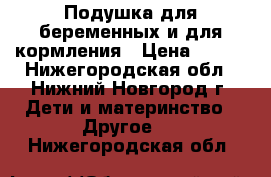 Подушка для беременных и для кормления › Цена ­ 300 - Нижегородская обл., Нижний Новгород г. Дети и материнство » Другое   . Нижегородская обл.